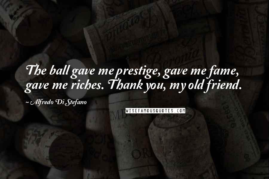 Alfredo Di Stefano Quotes: The ball gave me prestige, gave me fame, gave me riches. Thank you, my old friend.