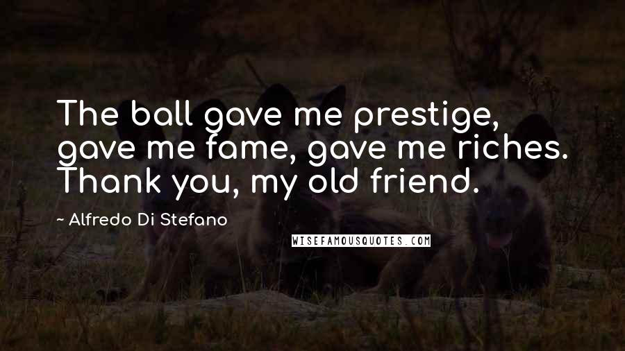 Alfredo Di Stefano Quotes: The ball gave me prestige, gave me fame, gave me riches. Thank you, my old friend.