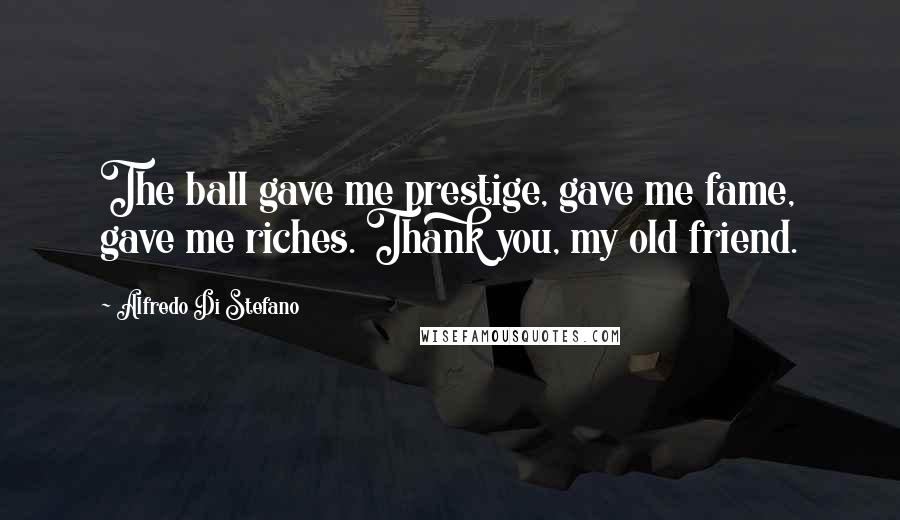 Alfredo Di Stefano Quotes: The ball gave me prestige, gave me fame, gave me riches. Thank you, my old friend.