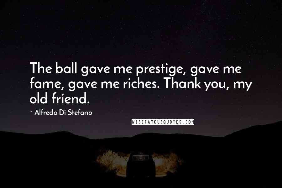 Alfredo Di Stefano Quotes: The ball gave me prestige, gave me fame, gave me riches. Thank you, my old friend.