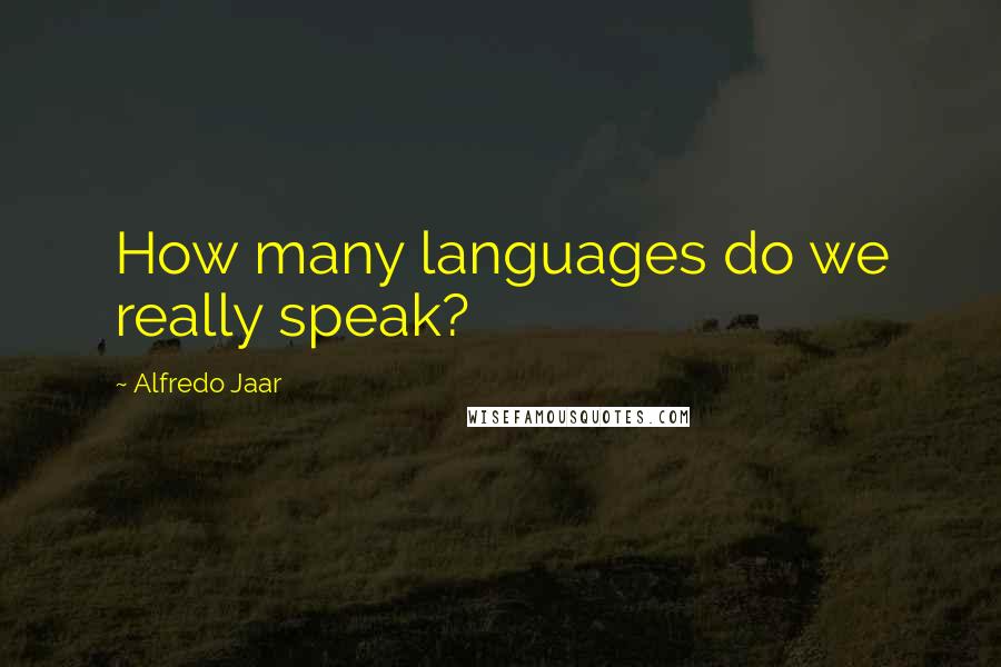 Alfredo Jaar Quotes: How many languages do we really speak?