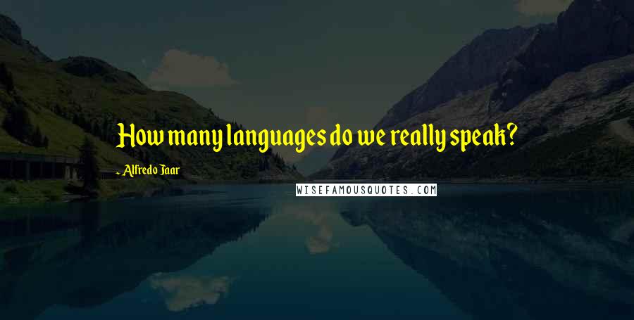 Alfredo Jaar Quotes: How many languages do we really speak?