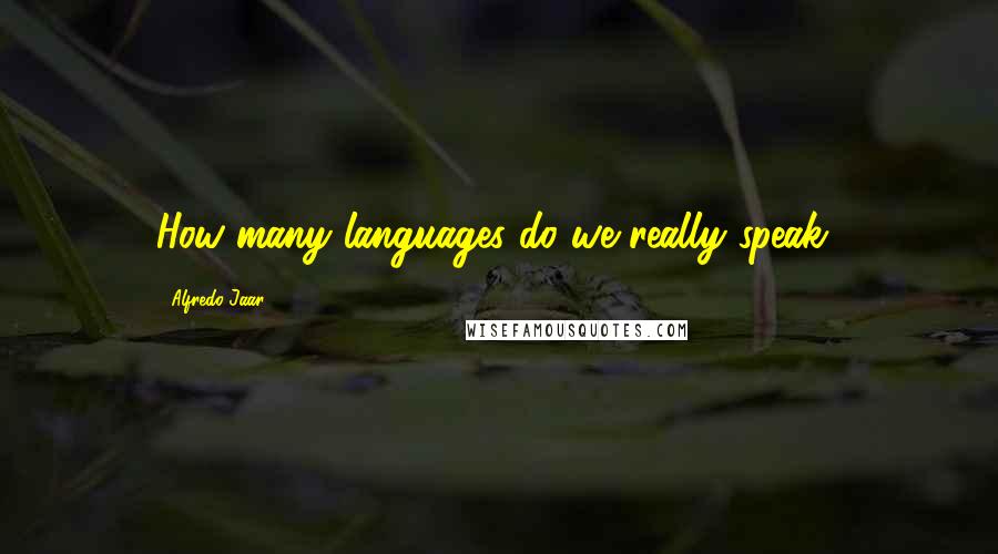 Alfredo Jaar Quotes: How many languages do we really speak?