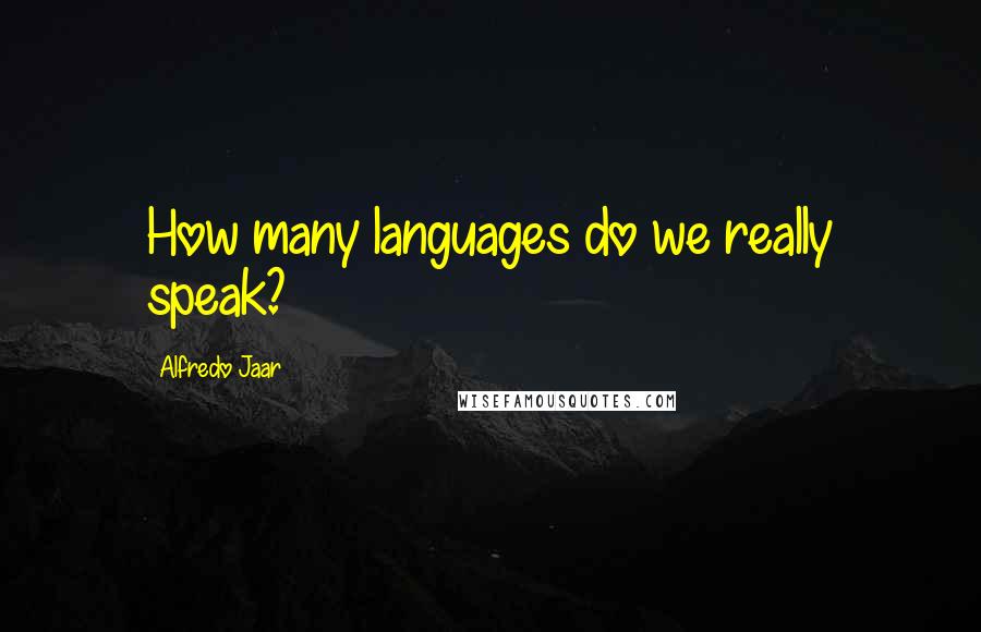 Alfredo Jaar Quotes: How many languages do we really speak?
