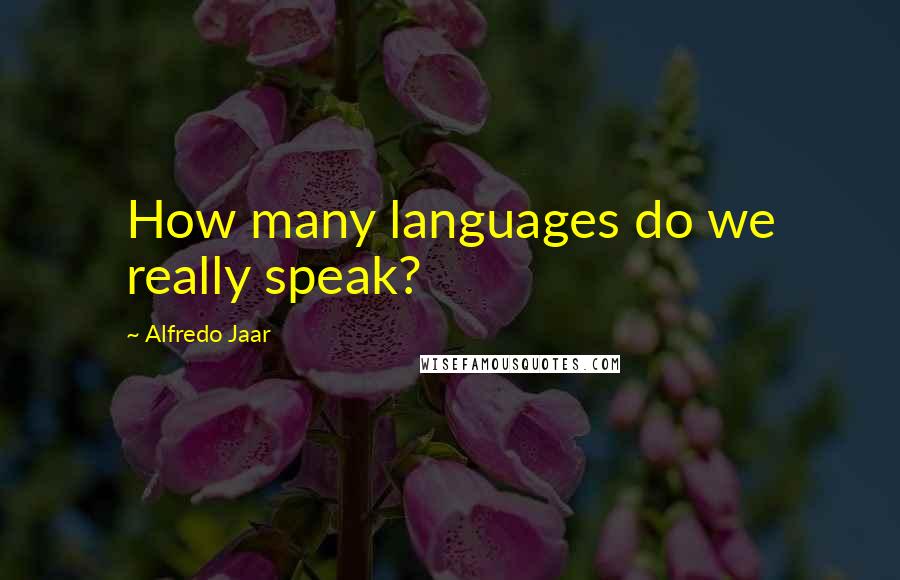 Alfredo Jaar Quotes: How many languages do we really speak?