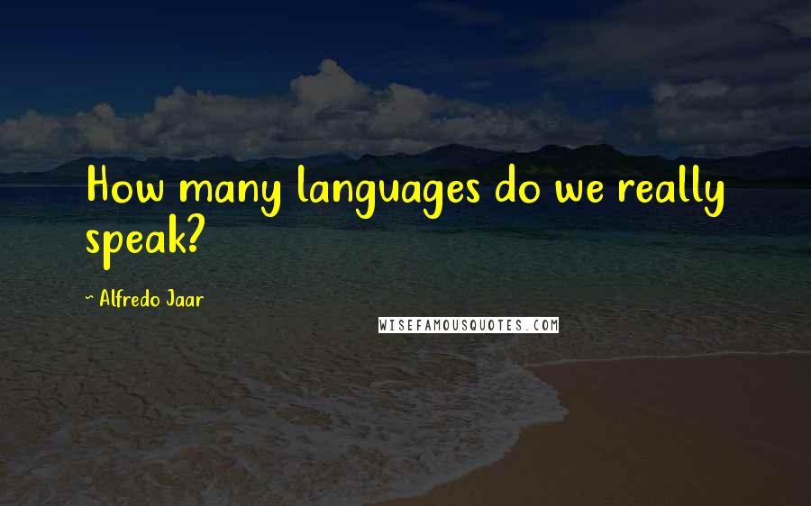 Alfredo Jaar Quotes: How many languages do we really speak?