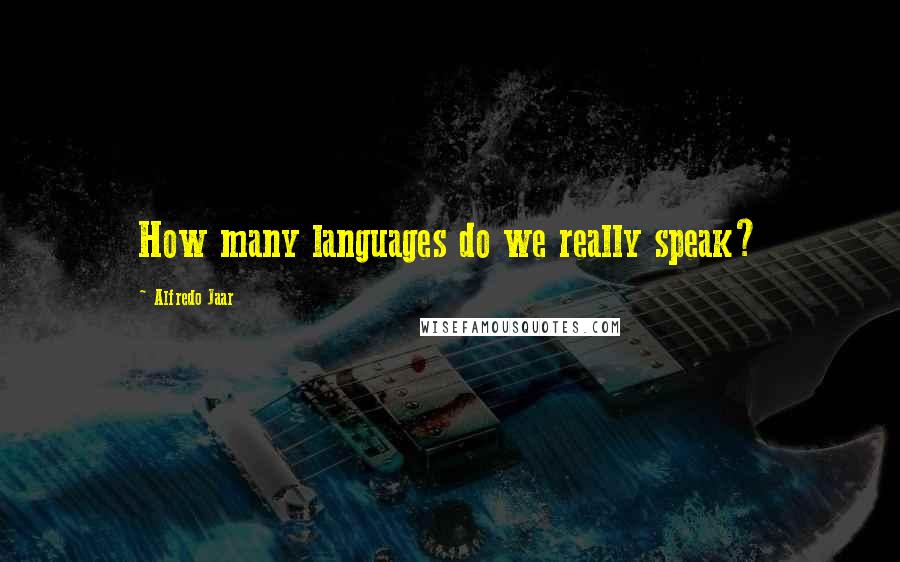 Alfredo Jaar Quotes: How many languages do we really speak?