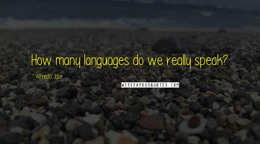 Alfredo Jaar Quotes: How many languages do we really speak?