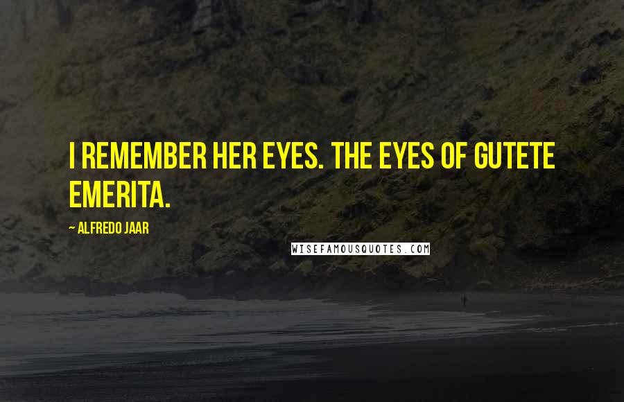 Alfredo Jaar Quotes: I remember her eyes. The eyes of Gutete Emerita.