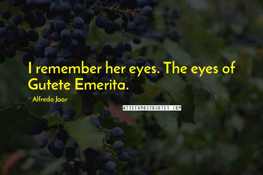 Alfredo Jaar Quotes: I remember her eyes. The eyes of Gutete Emerita.