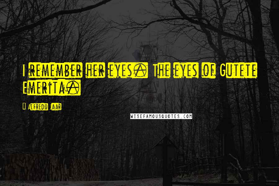 Alfredo Jaar Quotes: I remember her eyes. The eyes of Gutete Emerita.