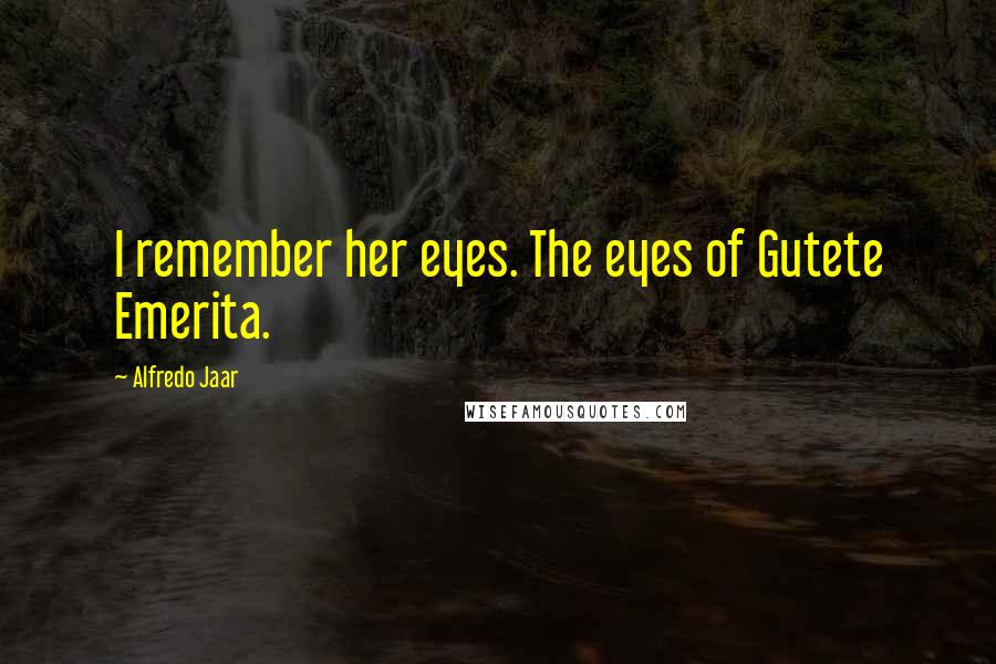 Alfredo Jaar Quotes: I remember her eyes. The eyes of Gutete Emerita.