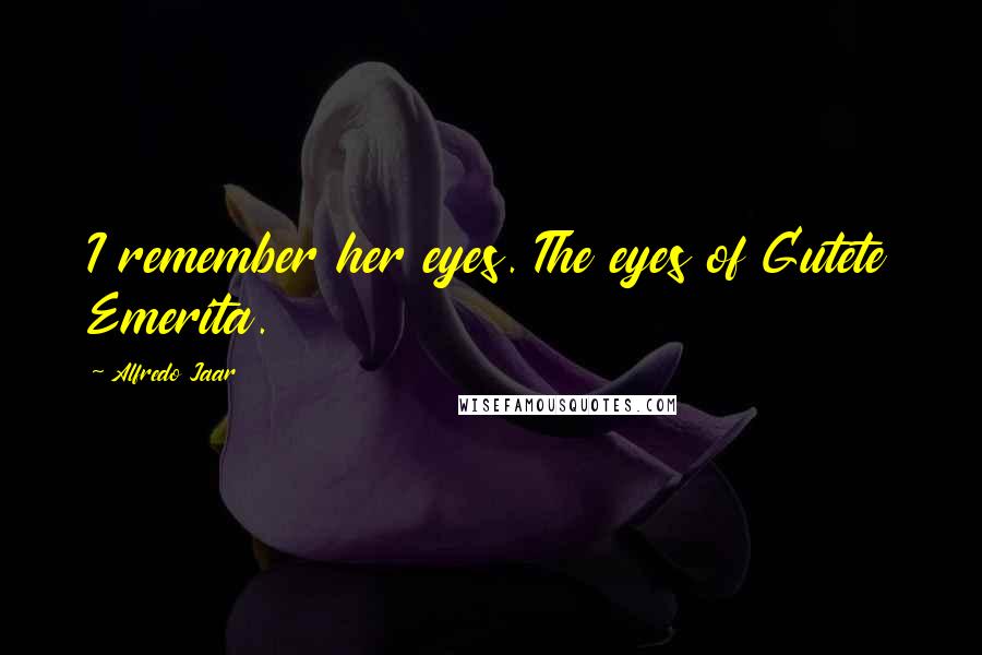 Alfredo Jaar Quotes: I remember her eyes. The eyes of Gutete Emerita.