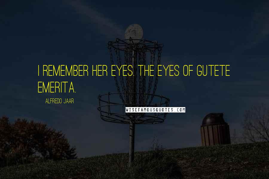 Alfredo Jaar Quotes: I remember her eyes. The eyes of Gutete Emerita.