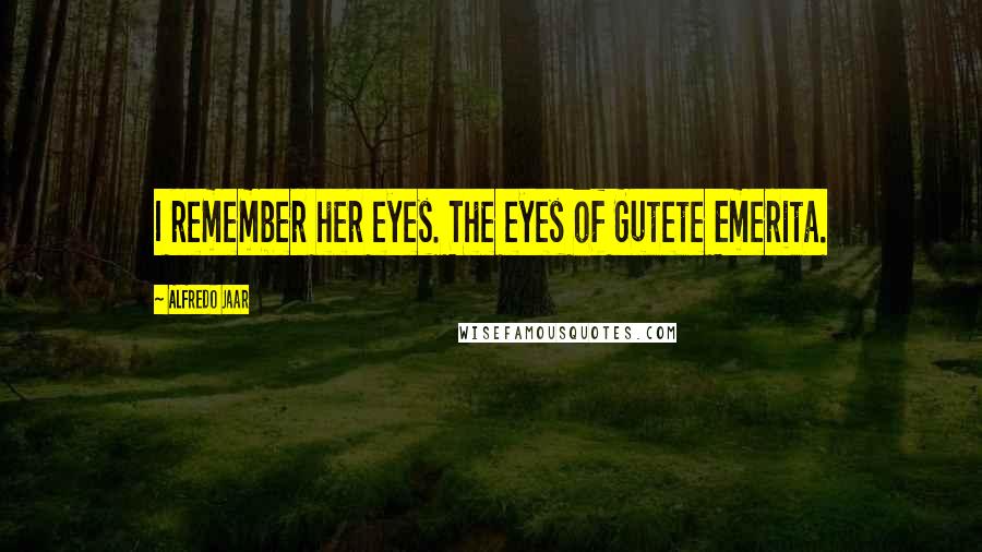 Alfredo Jaar Quotes: I remember her eyes. The eyes of Gutete Emerita.