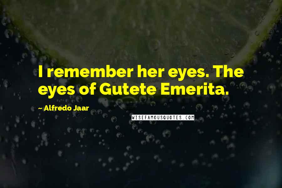 Alfredo Jaar Quotes: I remember her eyes. The eyes of Gutete Emerita.