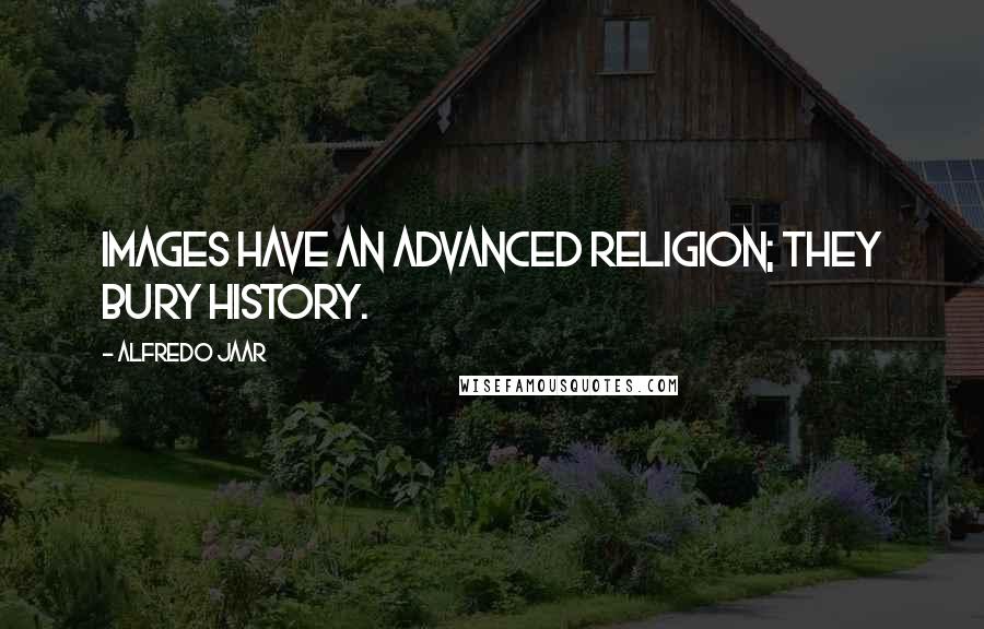 Alfredo Jaar Quotes: Images have an advanced religion; they bury history.