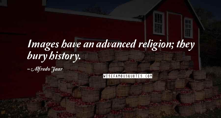 Alfredo Jaar Quotes: Images have an advanced religion; they bury history.