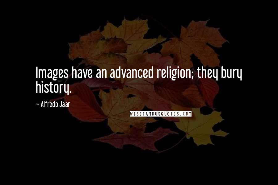 Alfredo Jaar Quotes: Images have an advanced religion; they bury history.