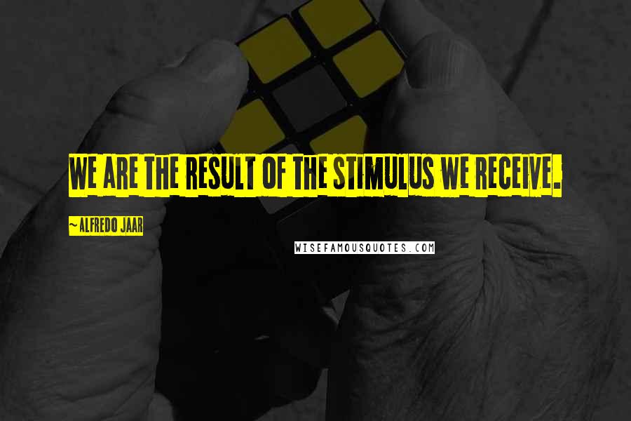 Alfredo Jaar Quotes: We are the result of the stimulus we receive.