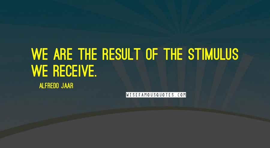 Alfredo Jaar Quotes: We are the result of the stimulus we receive.