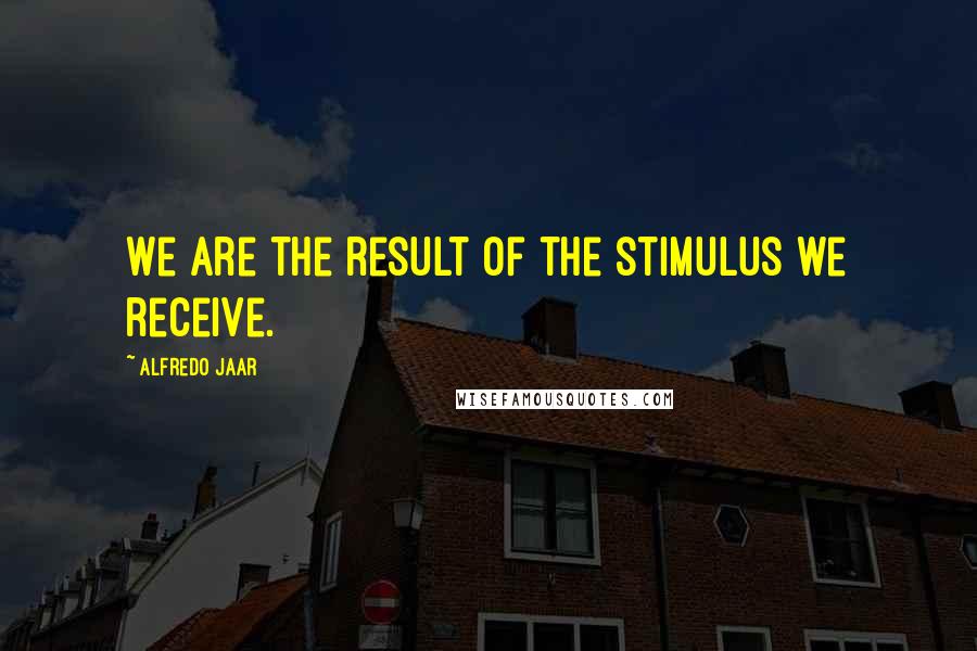 Alfredo Jaar Quotes: We are the result of the stimulus we receive.