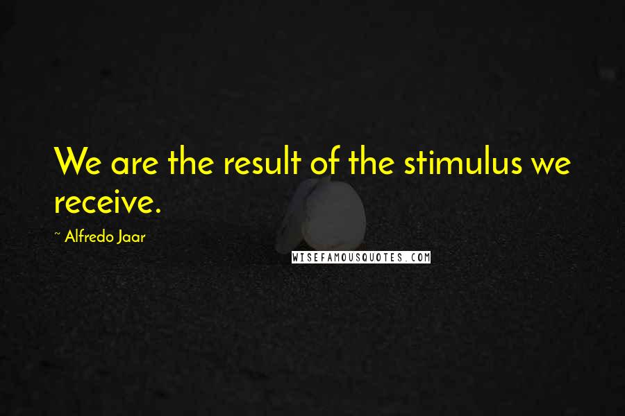 Alfredo Jaar Quotes: We are the result of the stimulus we receive.