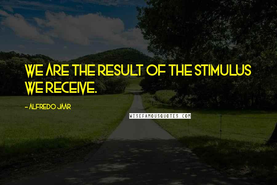 Alfredo Jaar Quotes: We are the result of the stimulus we receive.