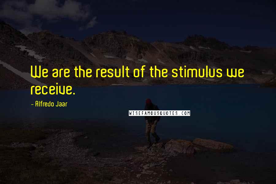 Alfredo Jaar Quotes: We are the result of the stimulus we receive.