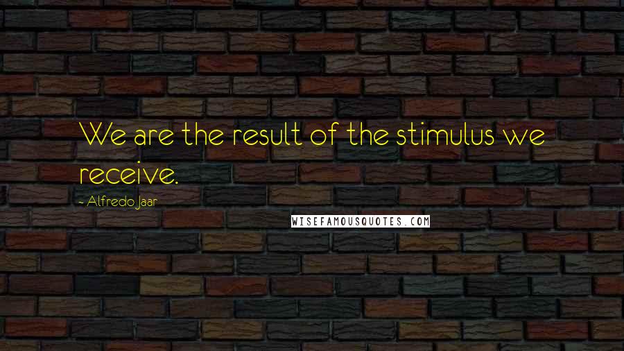 Alfredo Jaar Quotes: We are the result of the stimulus we receive.