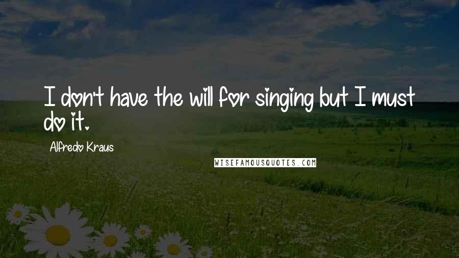 Alfredo Kraus Quotes: I don't have the will for singing but I must do it.