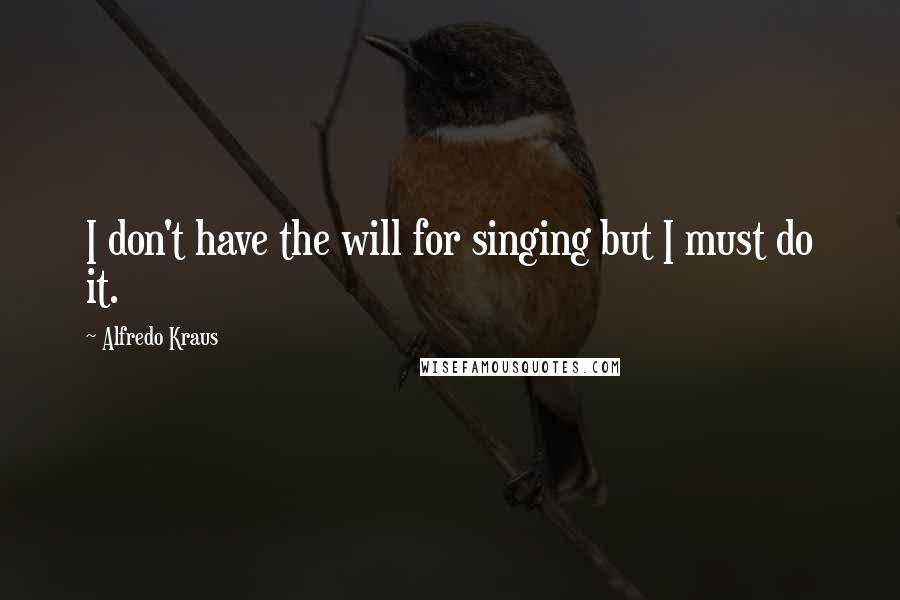 Alfredo Kraus Quotes: I don't have the will for singing but I must do it.