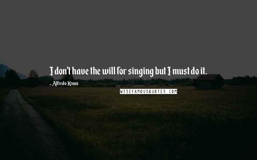 Alfredo Kraus Quotes: I don't have the will for singing but I must do it.