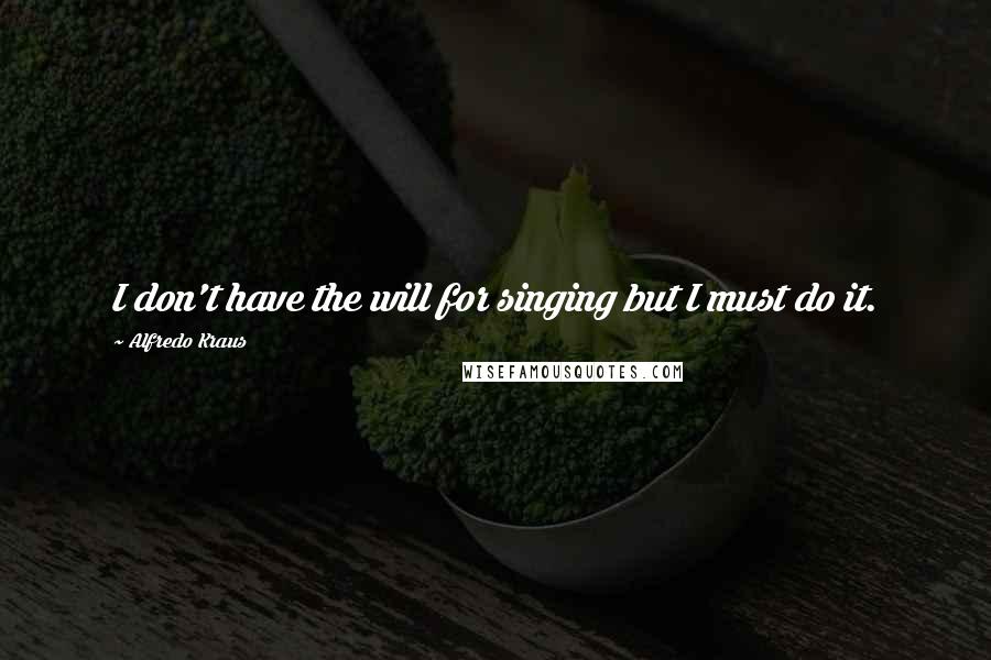 Alfredo Kraus Quotes: I don't have the will for singing but I must do it.