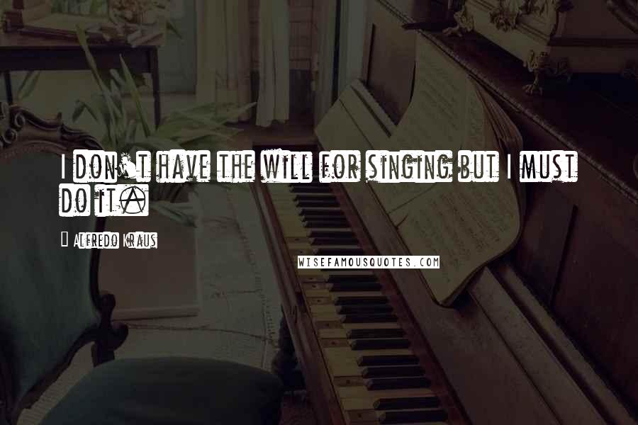 Alfredo Kraus Quotes: I don't have the will for singing but I must do it.