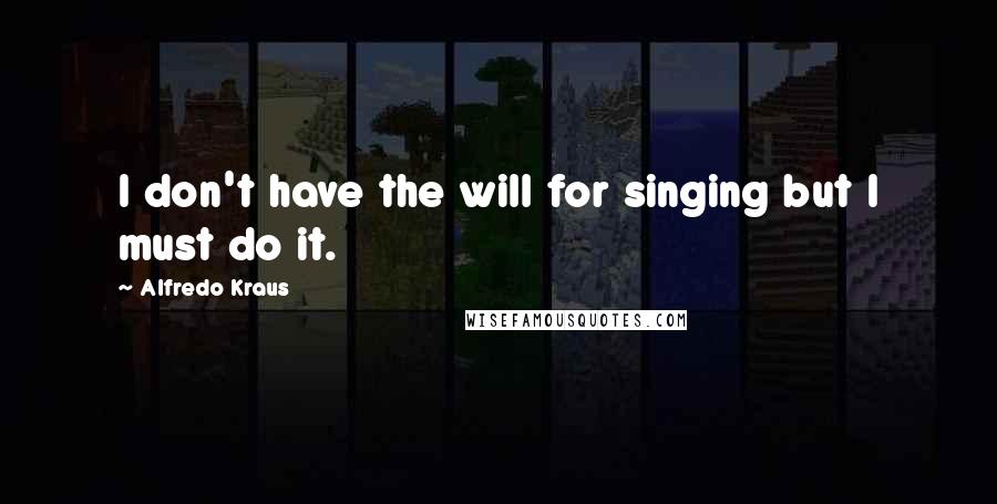 Alfredo Kraus Quotes: I don't have the will for singing but I must do it.