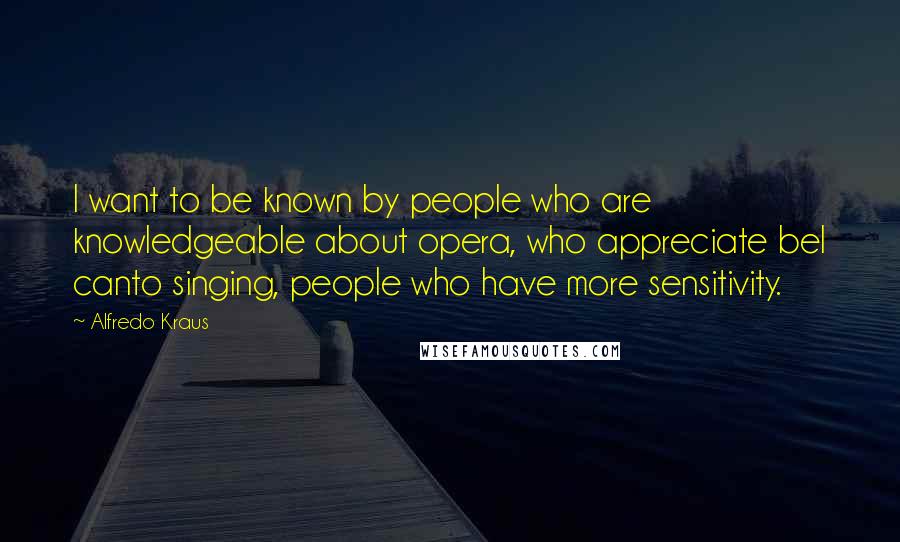 Alfredo Kraus Quotes: I want to be known by people who are knowledgeable about opera, who appreciate bel canto singing, people who have more sensitivity.