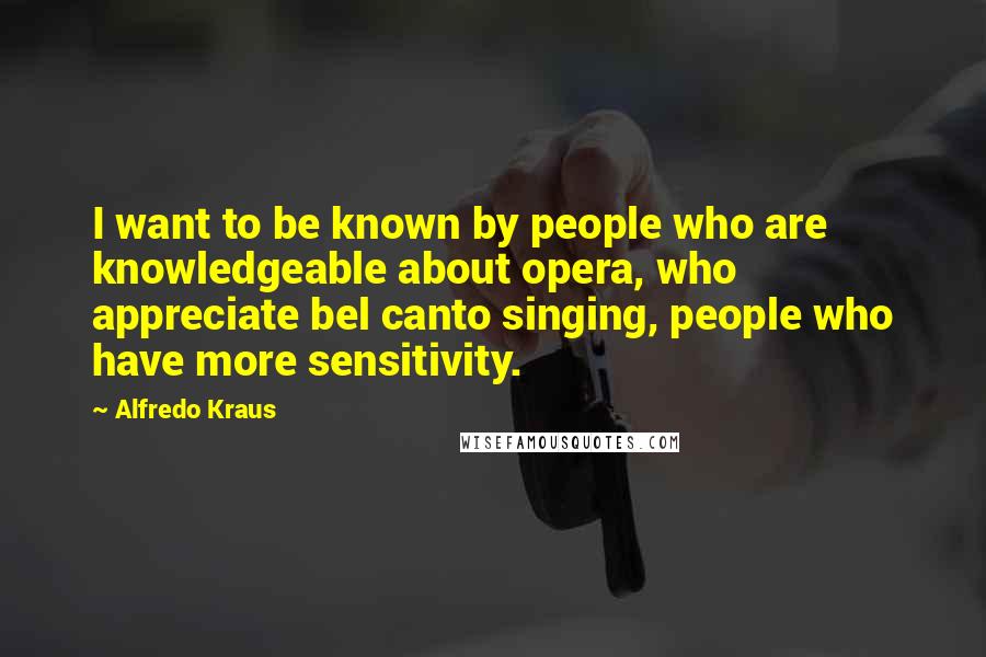 Alfredo Kraus Quotes: I want to be known by people who are knowledgeable about opera, who appreciate bel canto singing, people who have more sensitivity.