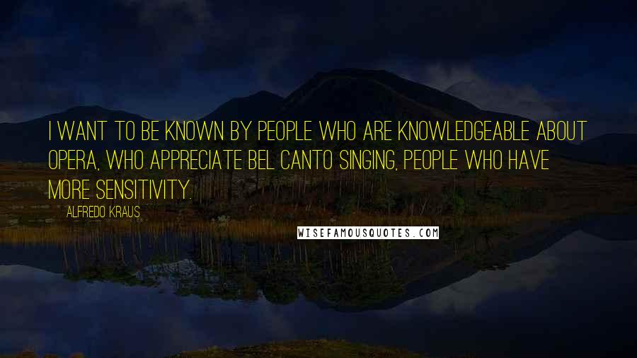 Alfredo Kraus Quotes: I want to be known by people who are knowledgeable about opera, who appreciate bel canto singing, people who have more sensitivity.