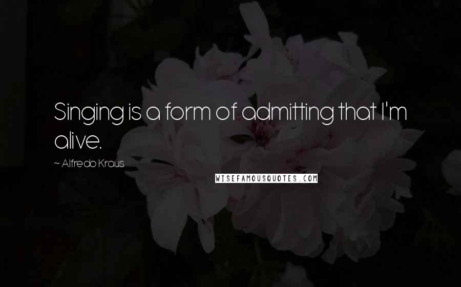 Alfredo Kraus Quotes: Singing is a form of admitting that I'm alive.