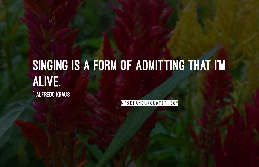 Alfredo Kraus Quotes: Singing is a form of admitting that I'm alive.