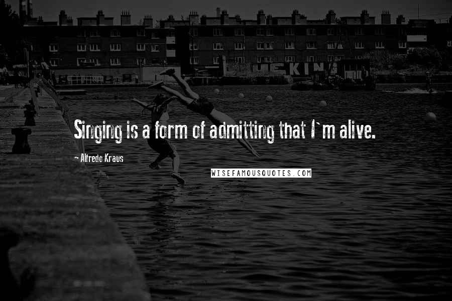 Alfredo Kraus Quotes: Singing is a form of admitting that I'm alive.