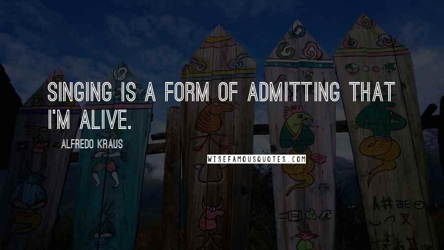 Alfredo Kraus Quotes: Singing is a form of admitting that I'm alive.