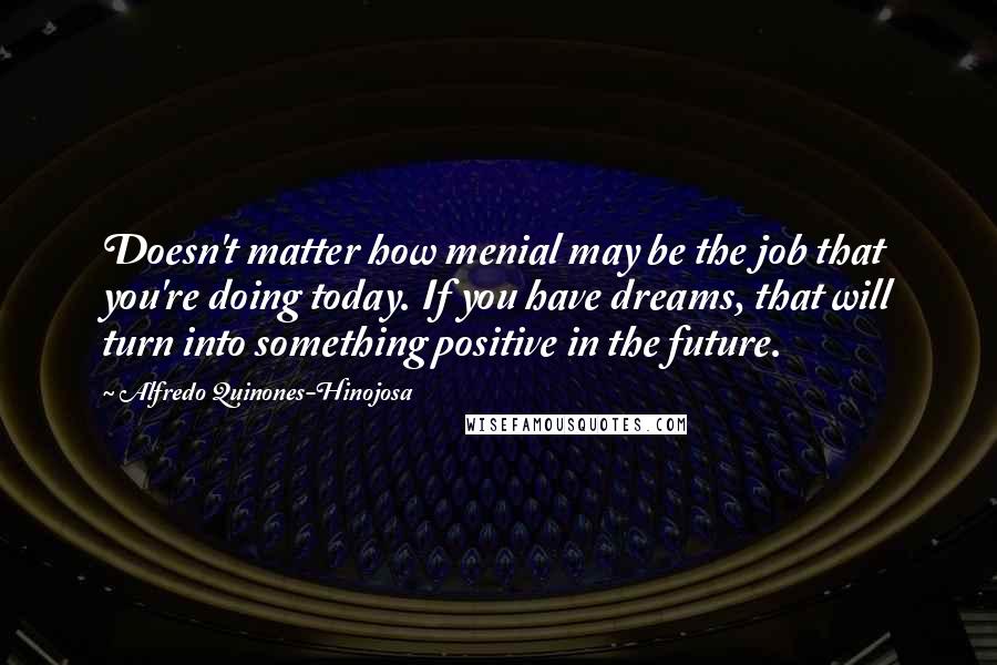 Alfredo Quinones-Hinojosa Quotes: Doesn't matter how menial may be the job that you're doing today. If you have dreams, that will turn into something positive in the future.