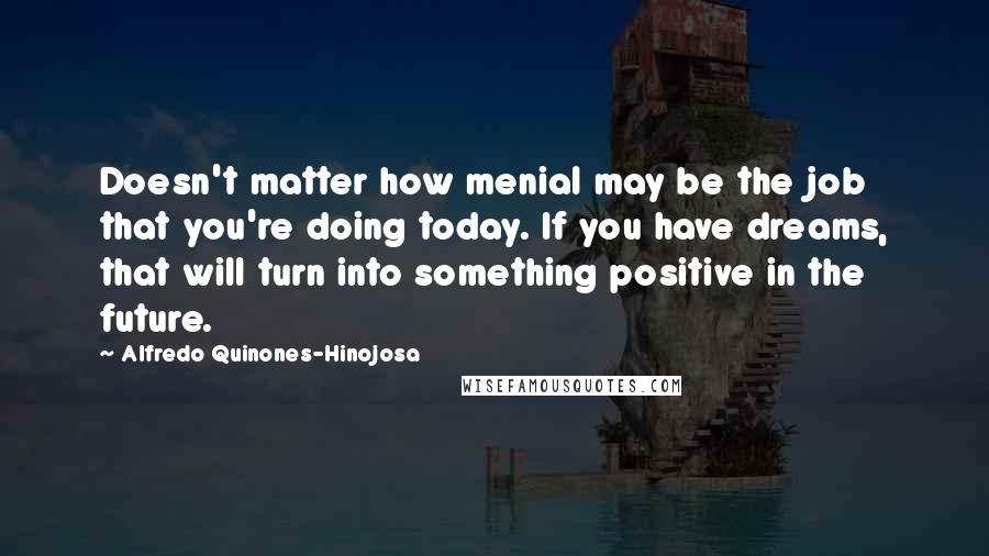 Alfredo Quinones-Hinojosa Quotes: Doesn't matter how menial may be the job that you're doing today. If you have dreams, that will turn into something positive in the future.