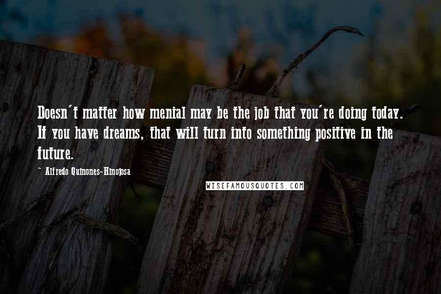 Alfredo Quinones-Hinojosa Quotes: Doesn't matter how menial may be the job that you're doing today. If you have dreams, that will turn into something positive in the future.