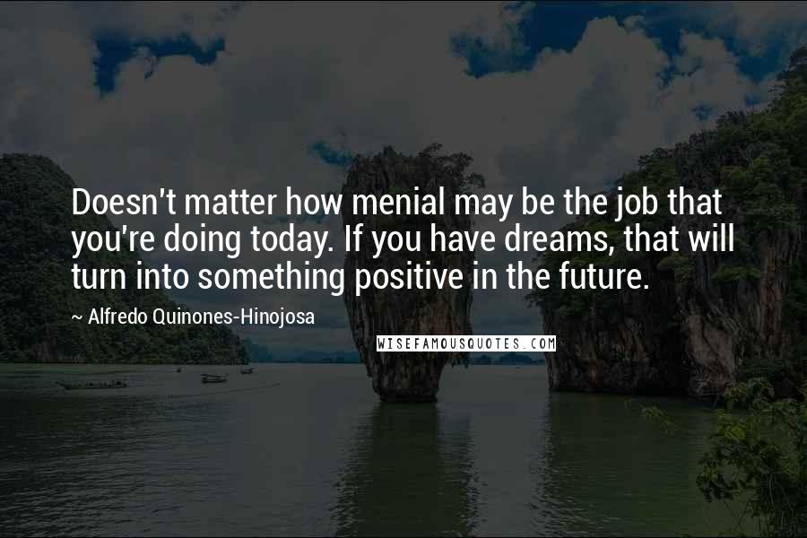 Alfredo Quinones-Hinojosa Quotes: Doesn't matter how menial may be the job that you're doing today. If you have dreams, that will turn into something positive in the future.