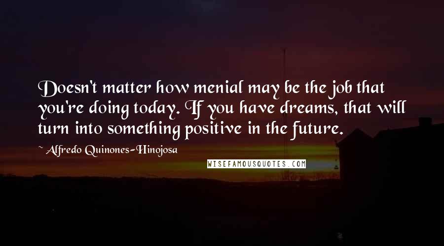 Alfredo Quinones-Hinojosa Quotes: Doesn't matter how menial may be the job that you're doing today. If you have dreams, that will turn into something positive in the future.