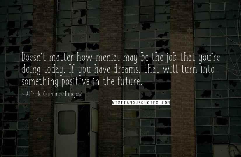Alfredo Quinones-Hinojosa Quotes: Doesn't matter how menial may be the job that you're doing today. If you have dreams, that will turn into something positive in the future.