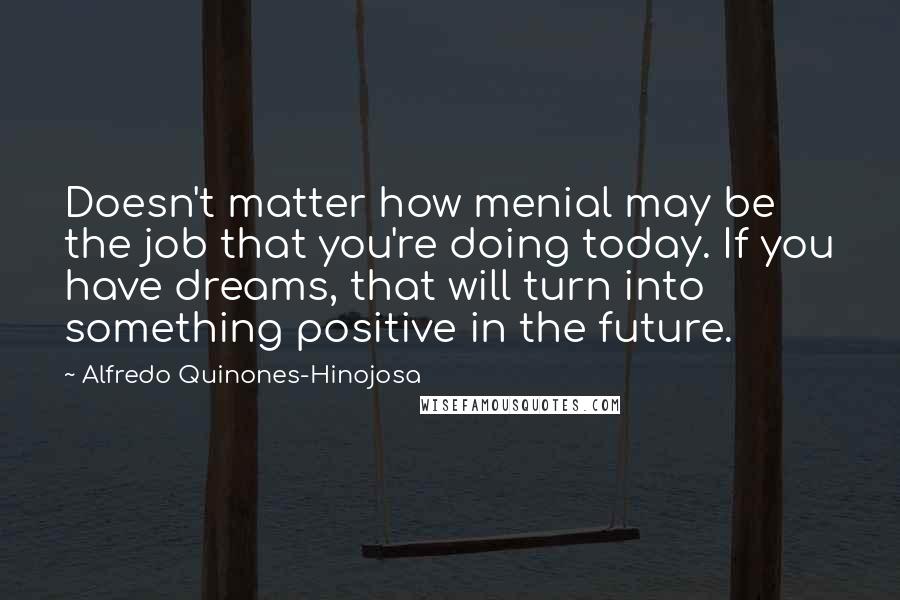 Alfredo Quinones-Hinojosa Quotes: Doesn't matter how menial may be the job that you're doing today. If you have dreams, that will turn into something positive in the future.